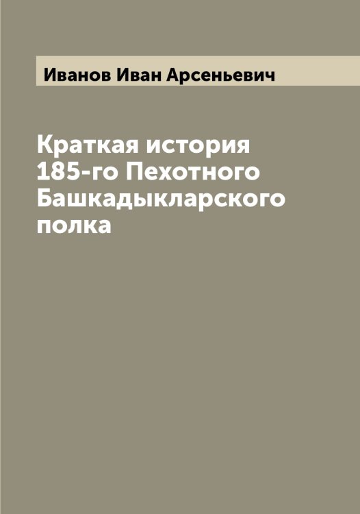 Краткая история 185-го Пехотного Башкадыкларского полка Обложка книги «Краткая история 185-го Пехотного Башкадыкларского полка» — Иванов Иван Арсеньевич, ISBN 9785519865753