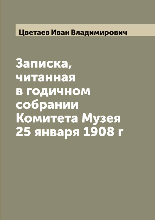 Обложка книги «Записка, читанная в годичном собрании Комитета Музея 25 января 1908 г» — Цветаев Иван Владимирович, ISBN 9785521294701