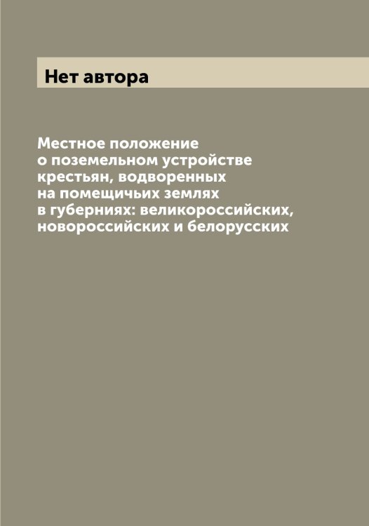 Обложка книги «Местное положение о поземельном устройстве крестьян, водворенных на помещичьих землях в губерниях: великороссийских, новороссийских и белорусских» — Нет автора, ISBN 9785519826822