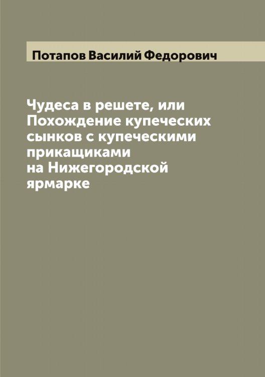 Обложка книги «Чудеса в решете, или Похождение купеческих сынков с купеческими прикащиками на Нижегородской ярмарке» — Потапов Василий Федорович, ISBN 9785519792998