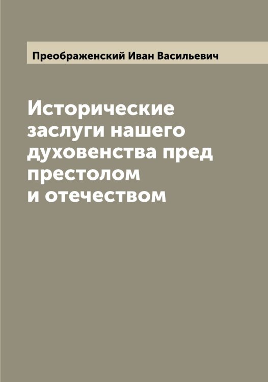 Исторические заслуги нашего духовенства пред престолом и отечеством Обложка книги «Исторические заслуги нашего духовенства пред престолом и отечеством» — Преображенский Иван Васильевич, ISBN 9785519795005