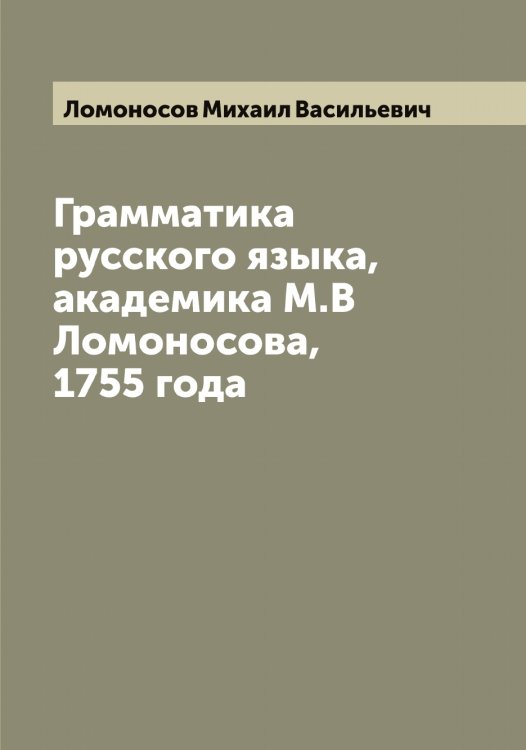 Обложка книги «Грамматика русского языка, академика М.В Ломоносова, 1755 года» — Ломоносов Михаил Васильевич, ISBN 9785519938372