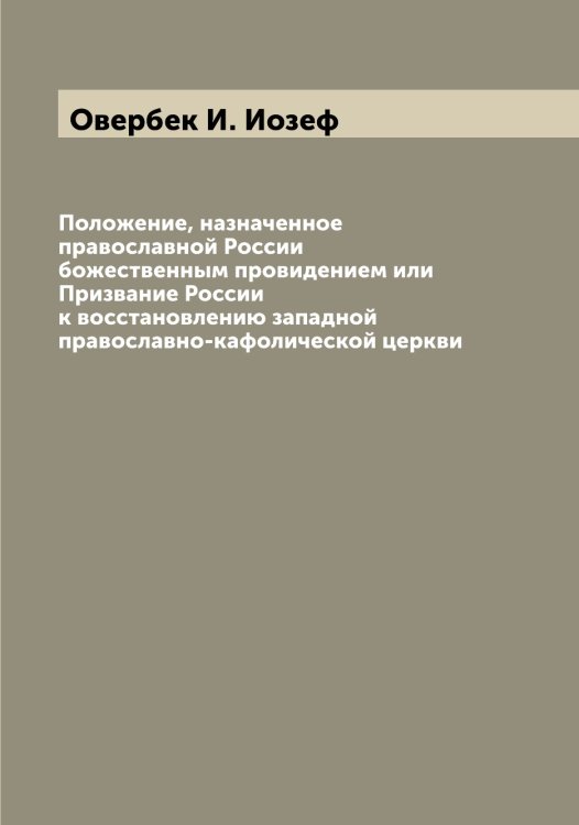 Обложка книги «Положение, назначенное православной России божественным провидением или Призвание России к восстановлению западной православно-кафолической церкви» — Овербек И. Иозеф, ISBN 9785521259700