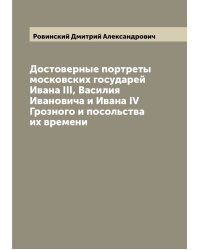 Достоверные портреты московских государей Ивана III, Василия Ивановича и Ивана IV Грозного и посольства их времени