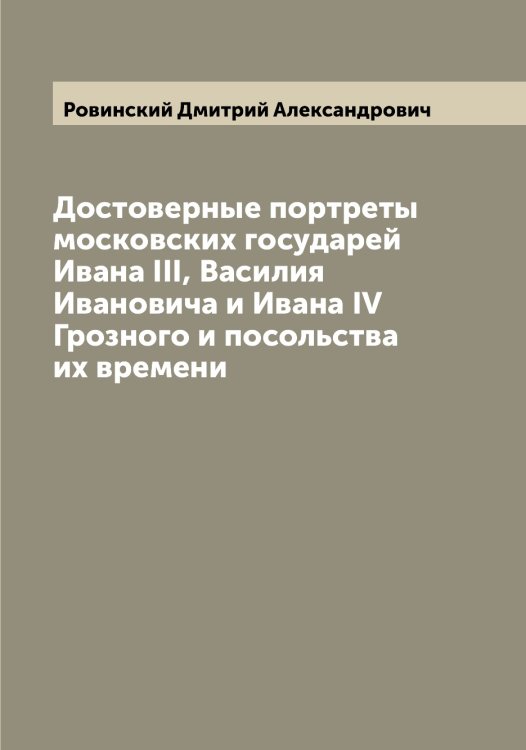 Обложка книги «Достоверные портреты московских государей Ивана III, Василия Ивановича и Ивана IV Грозного и посольства их времени» — Ровинский Дмитрий Александрович, ISBN 9785519808439