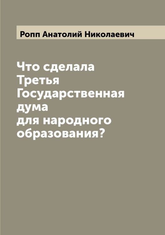 Что сделала Третья Государственная дума для народного образования? Обложка книги «Что сделала Третья Государственная дума для народного образования?» — Ропп Анатолий Николаевич, ISBN 9785519811934