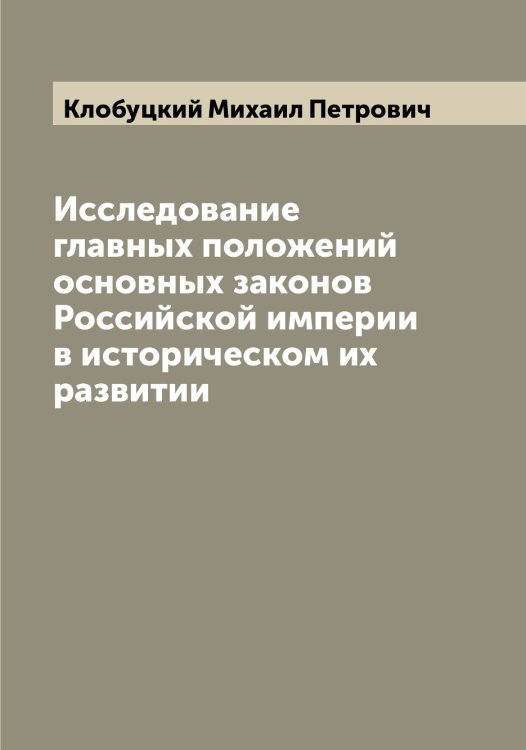 Исследование главных положений основных законов Российской империи в историческом их развитии Обложка книги «Исследование главных положений основных законов Российской империи в историческом их развитии» — Клобуцкий Михаил Петрович, ISBN 9785519893268
