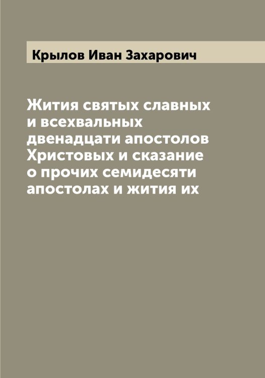 Обложка книги «Жития святых славных и всехвальных двенадцати апостолов Христовых и сказание о прочих семидесяти апостолах и жития их» — Крылов Иван Захарович, ISBN 9785519914413