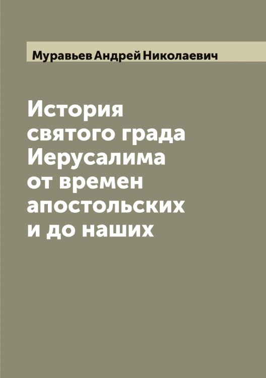 Обложка книги «История святого града Иерусалима от времен апостольских и до наших» — Муравьев Андрей Николаевич, ISBN 9785519981323
