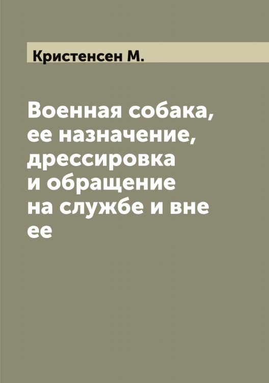 Обложка книги «Военная собака, ее назначение, дрессировка и обращение на службе и вне ее» — Кристенсен М., ISBN 9785519911801