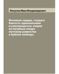 Излияние сердца, чтущаго благость единоначалия и ужасающагося, взирая на пагубные плоды мечтания равенства и буйной свободы