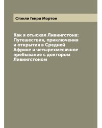 Как я отыскал Ливингстона: Путешествия, приключения и открытия в Средней Африке и четырехмесячное пребывание с доктором Ливингстоном