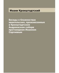 Беседы о блаженствах евангельских, произнесенные в Кронштадтском Андреевском соборе протоиереем Иоанном Сергиевым