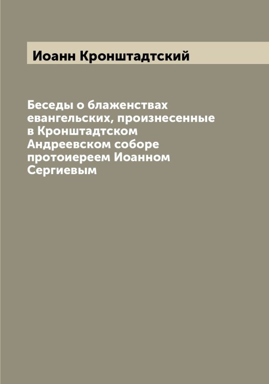 Беседы о блаженствах евангельских, произнесенные в Кронштадтском Андреевском соборе протоиереем Иоанном Сергиевым Обложка книги «Беседы о блаженствах евангельских, произнесенные в Кронштадтском Андреевском соборе протоиереем Иоанном Сергиевым» — Иоанн Кронштадтский, ISBN 9785519872041