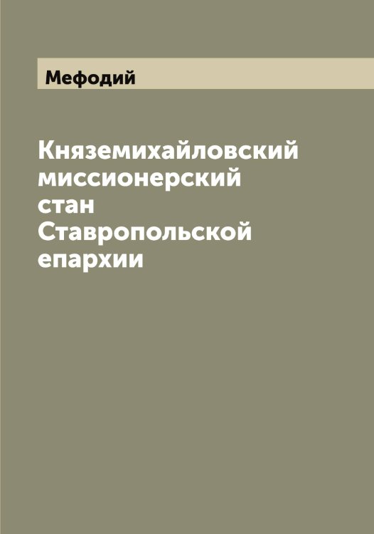 Обложка книги «Княземихайловский миссионерский стан Ставропольской епархии» — Мефодий, ISBN 9785519963466