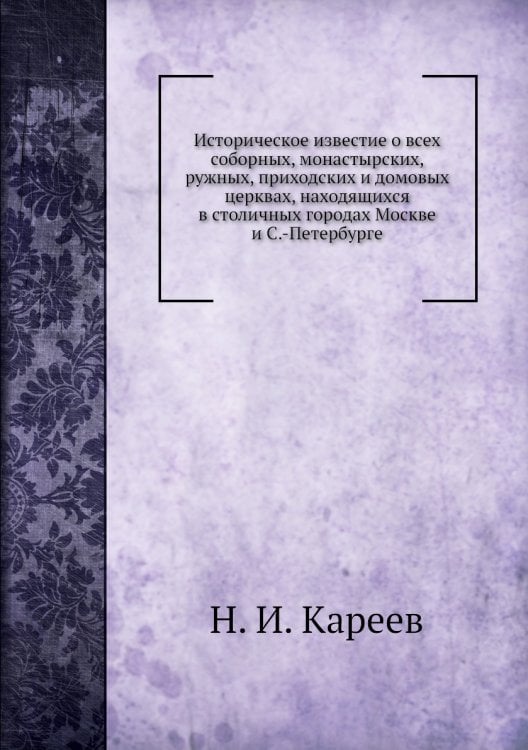Историческое известие о всеx соборных, монастырских, ружных, приходских и домовых церквах, находящиxся в столичных городах Москве и С.-Петербурге Историческое известие о всеx соборных, монастырских, ружных, приходских и домовых церквах, находящиxся в столичных городах Москве и С.-Петербурге