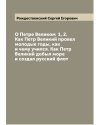 О Петре Великом  1, 2. Как Петр Великий провел молодые годы, как и чему учился. Как Петр Великий добыл море и создал русский флот