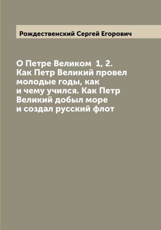 О Петре Великом 1, 2. Как Петр Великий провел молодые годы, как и чему учился. Как Петр Великий добыл море и создал русский флот Обложка книги «О Петре Великом 1, 2. Как Петр Великий провел молодые годы, как и чему учился. Как Петр Великий добыл море и создал русский флот» — Рождественский Сергей Егорович, ISBN 9785519809580