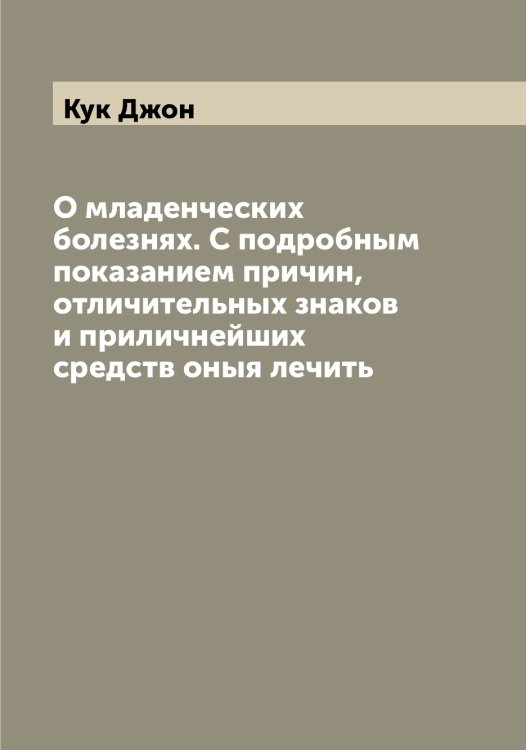 Обложка книги «О младенческих болезнях. С подробным показанием причин, отличительных знаков и приличнейших средств оныя лечить» — Кук Джон, ISBN 9785519916424