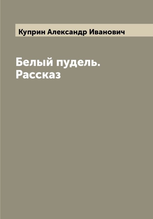 Обложка книги «Белый пудель. Рассказ» — Куприн Александр Иванович, ISBN 9785519918312