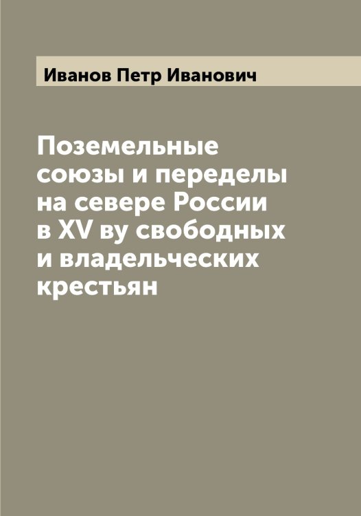 Обложка книги «Поземельные союзы и переделы на севере России в XV ву свободных и владельческих крестьян» — Иванов Петр Иванович, ISBN 9785519866477