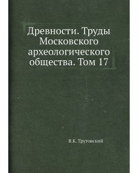 Древности. Труды Московского археологического общества. Том 17