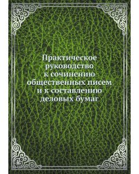 Практическое руководство к сочинению общественных писем и к составлению деловых бумаг