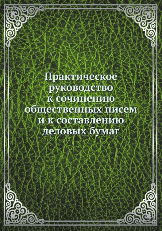 Практическое руководство к сочинению общественных писем и к составлению деловых бумаг