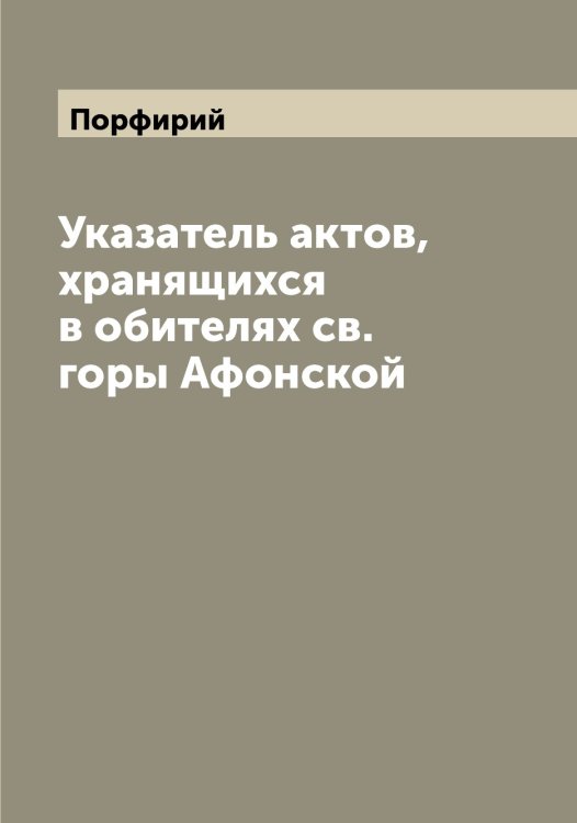 Обложка книги «Указатель актов, хранящихся в обителях св. горы Афонской» — Порфирий, ISBN 9785519791922