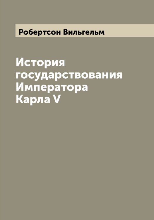 Обложка книги «История государствования Императора Карла V» — Робертсон Вильгельм, ISBN 9785519808200