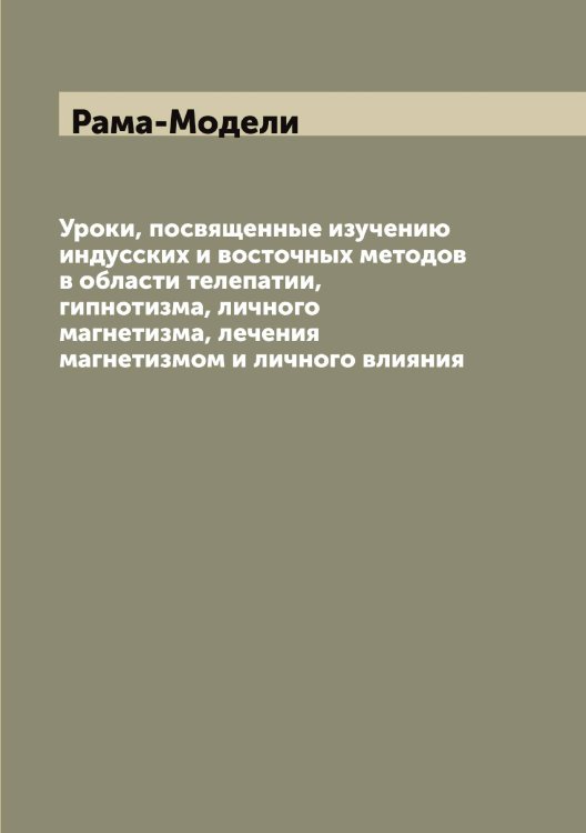 Обложка книги «Уроки, посвященные изучению индусских и восточных методов в области телепатии, гипнотизма, личного магнетизма, лечения магнетизмом и личного влияния» — Рама-Модели, ISBN 9785519802895