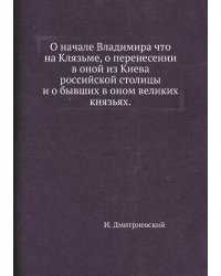 О начале Владимира что на Клязьме, о перенесении в оной из Киева российской столицы и о бывших в оном великих князьях.