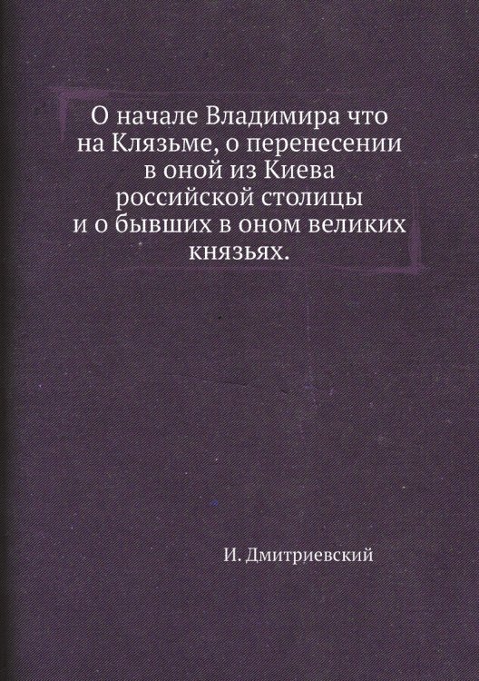 О начале Владимира что на Клязьме, о перенесении в оной из Киева российской столицы и о бывших в оном великих князьях.