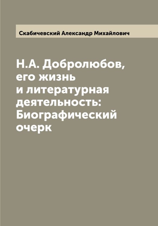 Обложка книги «Н.А. Добролюбов, его жизнь и литературная деятельность: Биографический очерк» — Скабичевский Александр Михайлович, ISBN 9785519737135