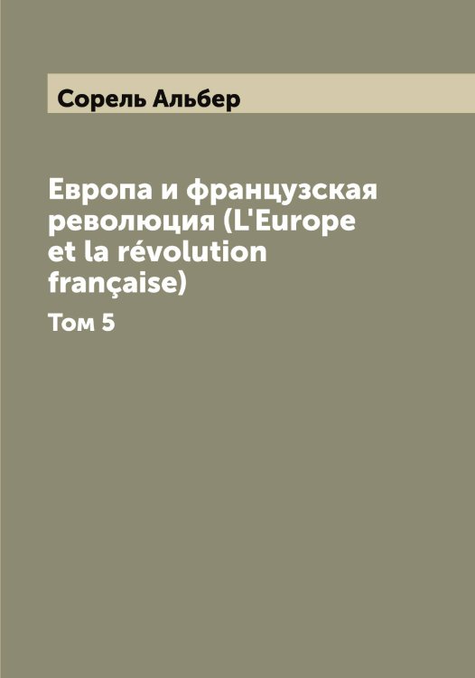 Обложка книги «Европа и французская революция (L'Europe et la révolution française)» — Сорель Альбер, ISBN 9785519749725