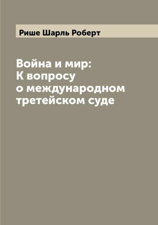 Война и мир: К вопросу о международном третейском суде Обложка книги «Война и мир: К вопросу о международном третейском суде» — Рише Шарль Роберт, ISBN 9785519808095
