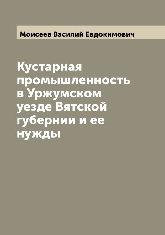 Обложка книги «Кустарная промышленность в Уржумском уезде Вятской губернии и ее нужды» — Моисеев Василий Евдокимович, ISBN 9785519972123