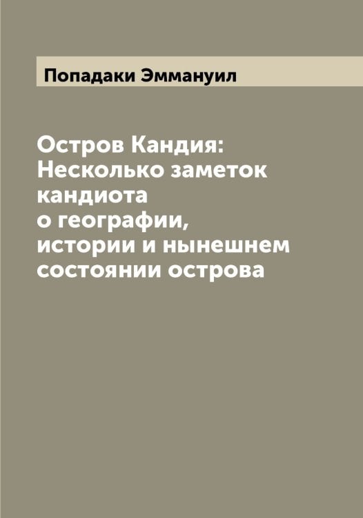 Остров Кандия: Несколько заметок кандиота о географии, истории и нынешнем состоянии острова Обложка книги «Остров Кандия: Несколько заметок кандиота о географии, истории и нынешнем состоянии острова» — Попадаки Эммануил, ISBN 9785519790116