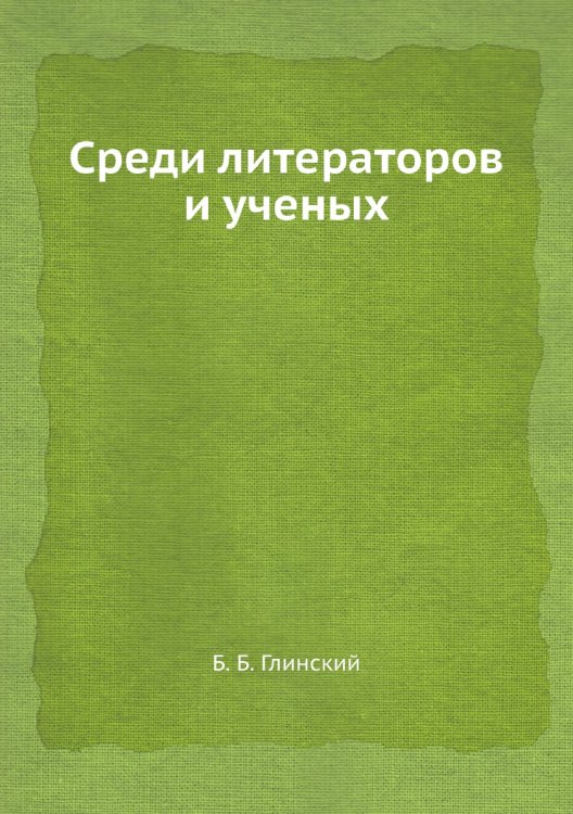Обложка книги «Среди литераторов и ученых» — Б. Б. Глинский, ISBN 9785458556064