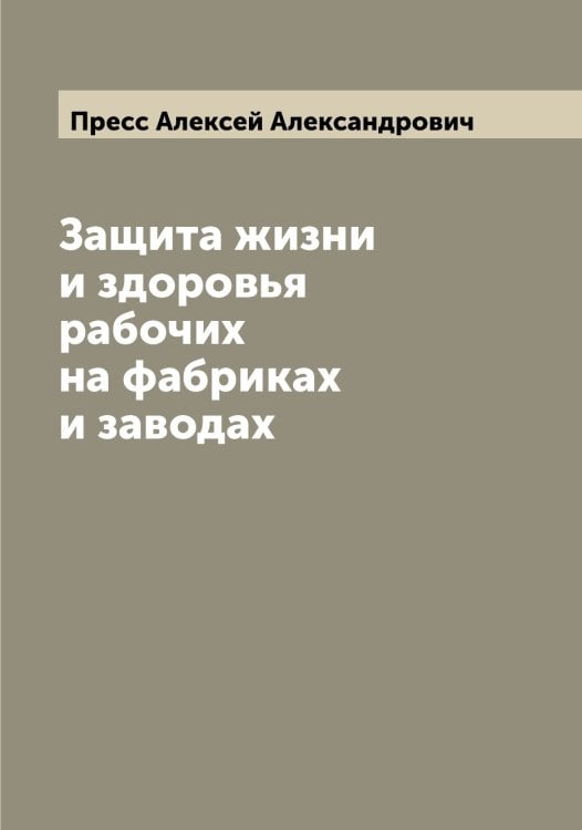 Обложка книги «Защита жизни и здоровья рабочих на фабриках и заводах» — Пресс Алексей Александрович, ISBN 9785519795227