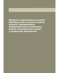 Правила о переселении на земли Оренбургского казачьего войска казаков, упраздненного Ставропольского калмыцкого войска, белопахатных солдат и солдатских малолетков