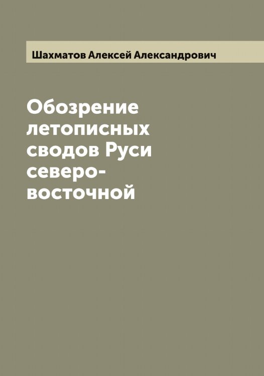 Обложка книги «Обозрение летописных сводов Руси северо-восточной» — Шахматов Алексей Александрович, ISBN 9785521307258