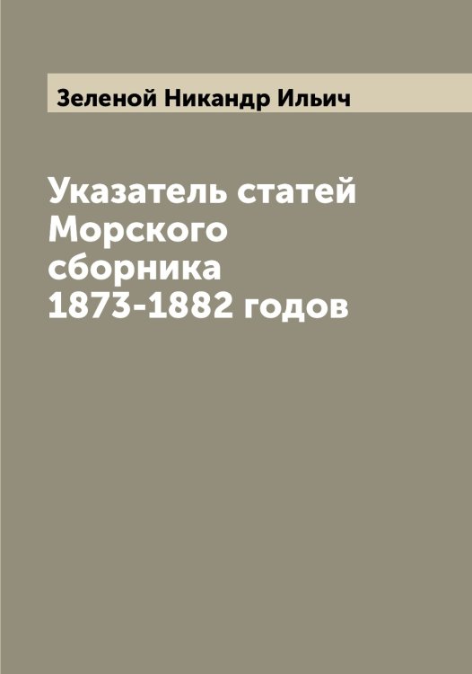 Обложка книги «Указатель статей Морского сборника 1873-1882 годов» — Зеленой Никандр Ильич, ISBN 9785519860024