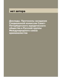 Доклады. Протоколы заседания Соединенной комиссии Санкт-Петербургского юридического общества и Русской группы Международного союза криминалистов