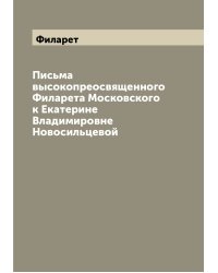 Письма высокопреосвященного Филарета Московского к Екатерине Владимировне Новосильцевой