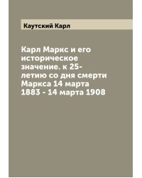 Карл Маркс и его историческое значение. к 25-летию со дня смерти Маркса 14 марта 1883 - 14 марта 1908