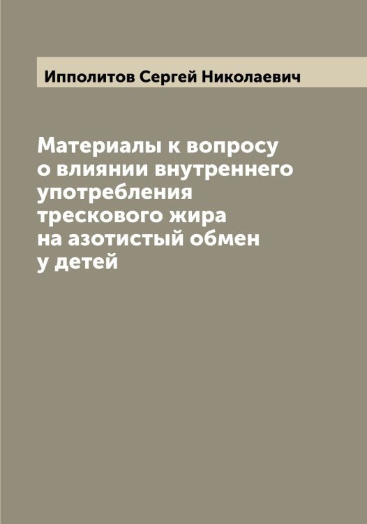 Обложка книги «Материалы к вопросу о влиянии внутреннего употребления трескового жира на азотистый обмен у детей» — Ипполитов Сергей Николаевич, ISBN 9785519873253