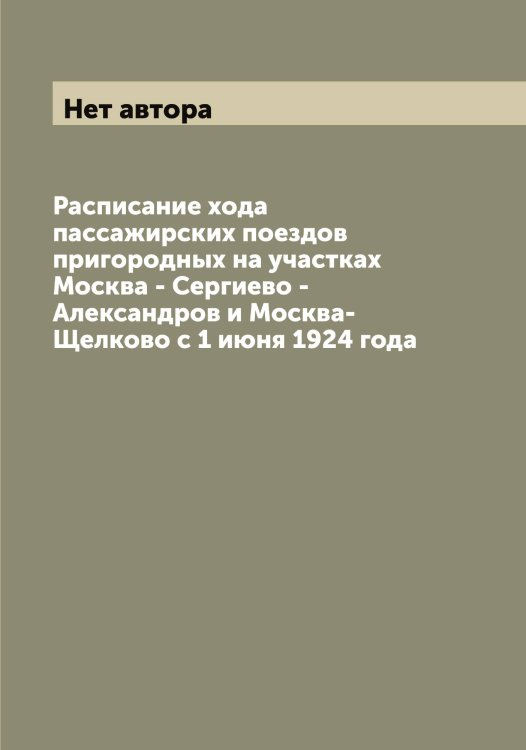Обложка книги «Расписание хода пассажирских поездов пригородных на участках Москва - Сергиево - Александров и Москва-Щелково с 1 июня 1924 года» — Нет автора, ISBN 9785519851008