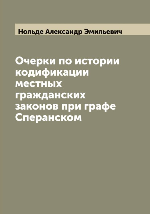 Обложка книги «Очерки по истории кодификации местных гражданских законов при графе Сперанском» — Нольде Александр Эмильевич, ISBN 9785521256617