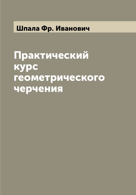 Обложка книги «Практический курс геометрического черчения» — Шпала Фр. Иванович, ISBN 9785521315178